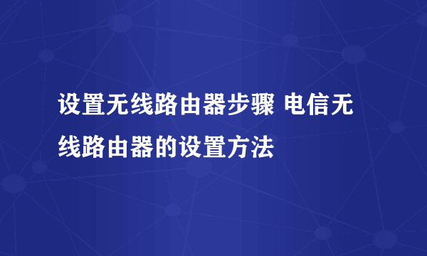 设置无线路由器步骤 电信无线路由器的设置方法