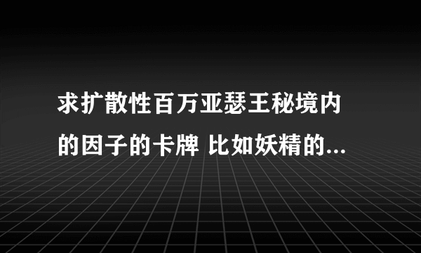 求扩散性百万亚瑟王秘境内 的因子的卡牌 比如妖精的军神的 露 越多越好最多的给好评