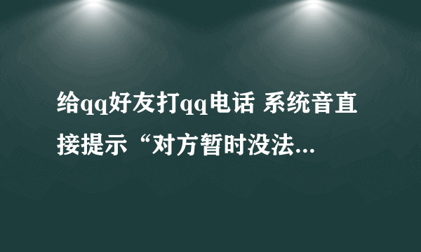 给qq好友打qq电话 系统音直接提示“对方暂时没法接听……再拨”这是什么情况?是对方拒接吗?或者是