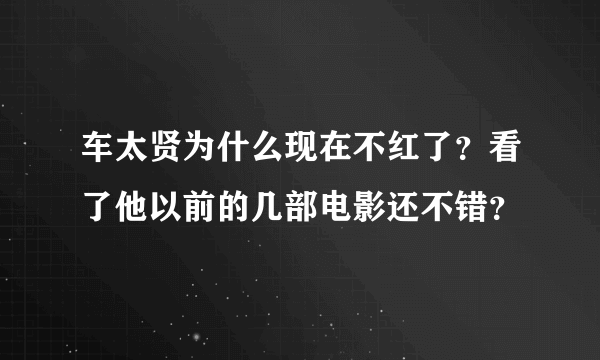 车太贤为什么现在不红了？看了他以前的几部电影还不错？