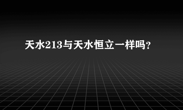 天水213与天水恒立一样吗？