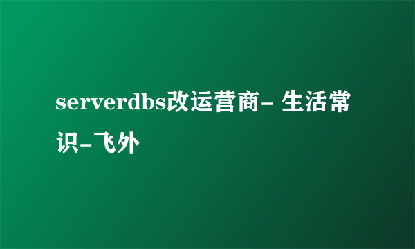 serverdbs改运营商- 生活常识-飞外