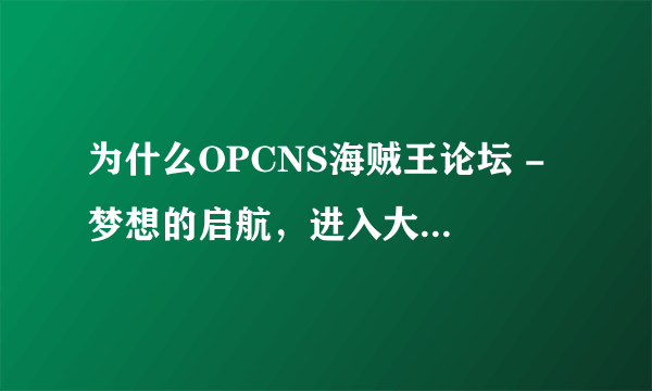 为什么OPCNS海贼王论坛 - 梦想的启航，进入大海贼时代 这个网站进不去了呢？