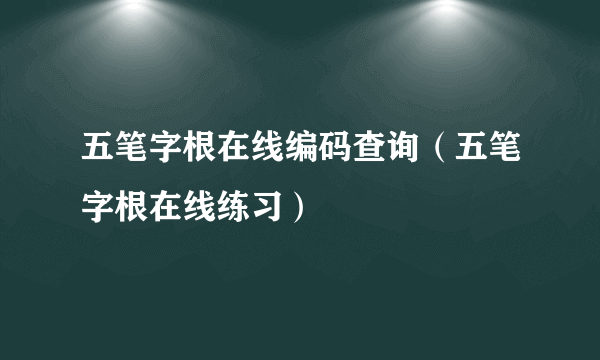 五笔字根在线编码查询（五笔字根在线练习）