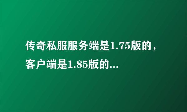 传奇私服服务端是1.75版的，客户端是1.85版的（网上下载的）。1.75版没有腰带鞋子宝石