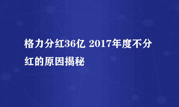 格力分红36亿 2017年度不分红的原因揭秘