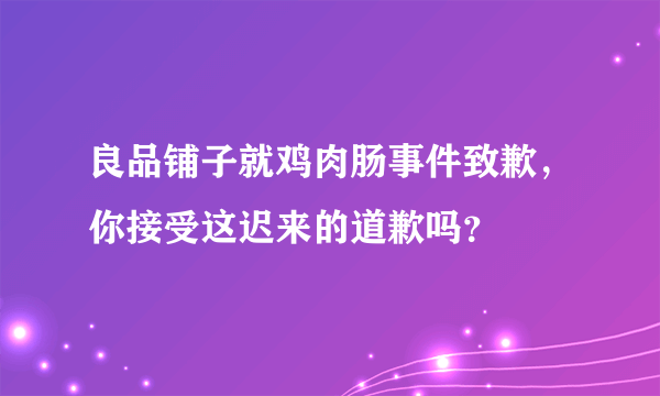 良品铺子就鸡肉肠事件致歉，你接受这迟来的道歉吗？