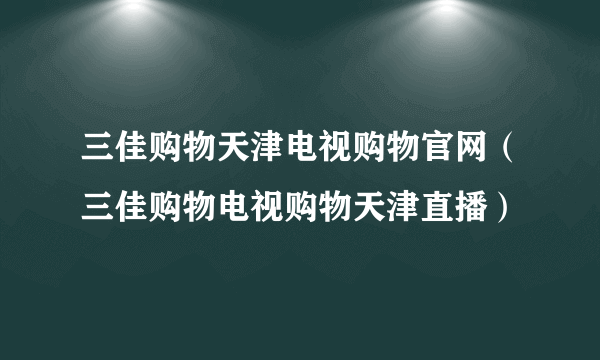 三佳购物天津电视购物官网（三佳购物电视购物天津直播）