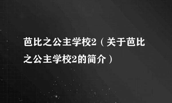 芭比之公主学校2（关于芭比之公主学校2的简介）