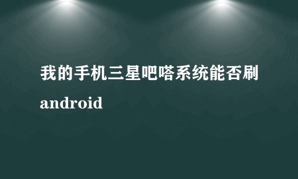 我的手机三星吧嗒系统能否刷android