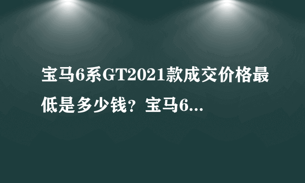 宝马6系GT2021款成交价格最低是多少钱？宝马6系GT买车价