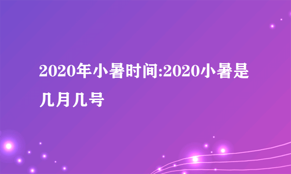 2020年小暑时间:2020小暑是几月几号