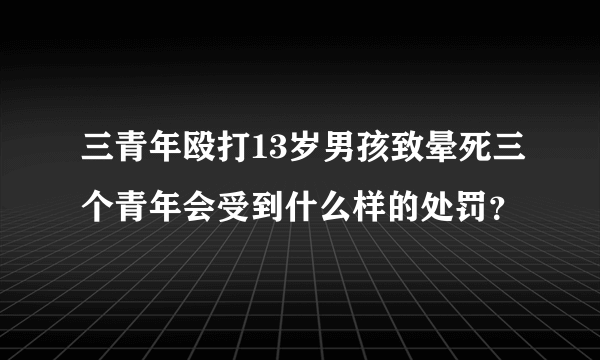 三青年殴打13岁男孩致晕死三个青年会受到什么样的处罚？