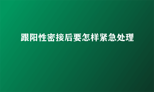 跟阳性密接后要怎样紧急处理