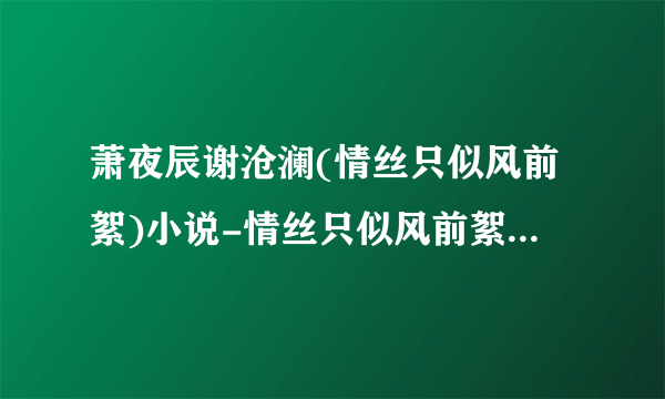 萧夜辰谢沧澜(情丝只似风前絮)小说-情丝只似风前絮全文阅读