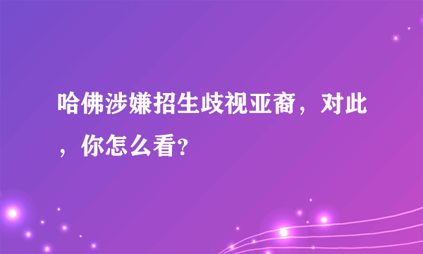 哈佛涉嫌招生歧视亚裔，对此，你怎么看？