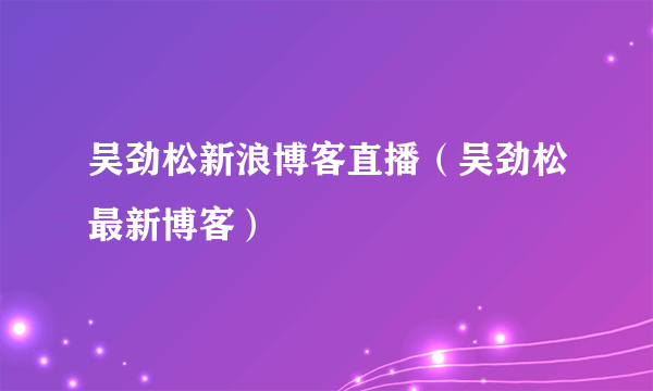 吴劲松新浪博客直播（吴劲松最新博客）