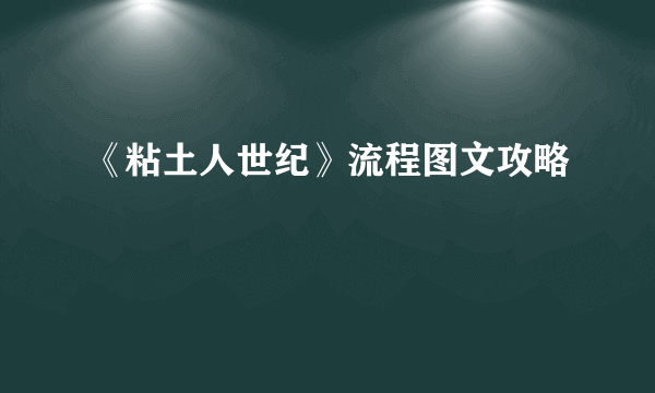 《粘土人世纪》流程图文攻略