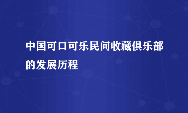 中国可口可乐民间收藏俱乐部的发展历程