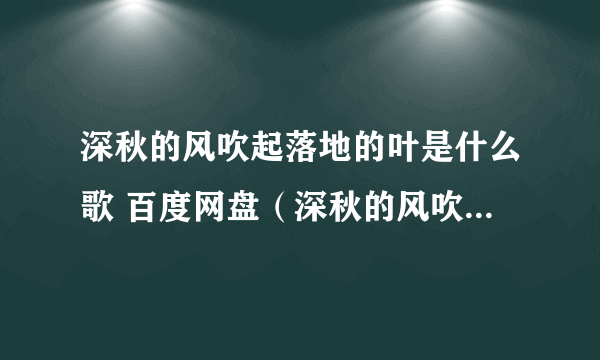 深秋的风吹起落地的叶是什么歌 百度网盘（深秋的风吹起落地的叶是什么歌）