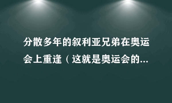 分散多年的叙利亚兄弟在奥运会上重逢（这就是奥运会的意义吧）