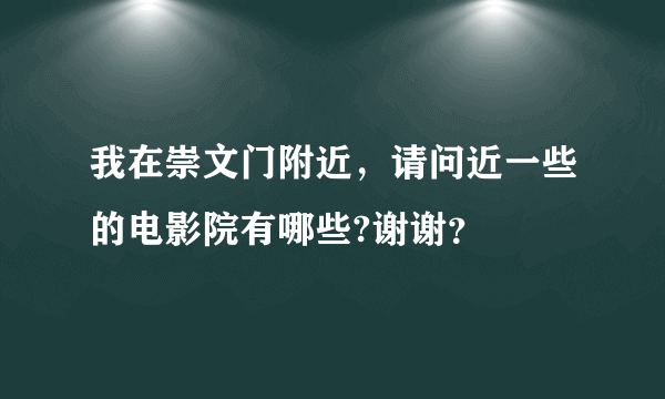 我在崇文门附近，请问近一些的电影院有哪些?谢谢？