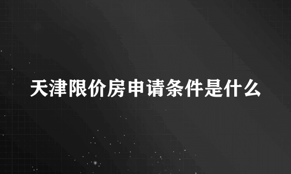 天津限价房申请条件是什么