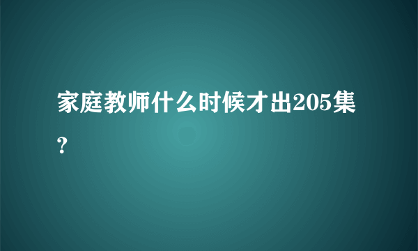 家庭教师什么时候才出205集？