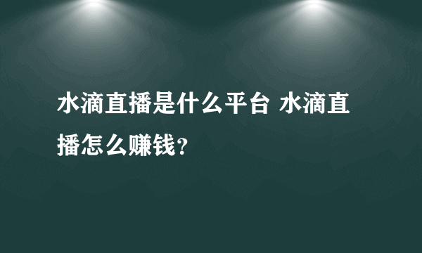 水滴直播是什么平台 水滴直播怎么赚钱？