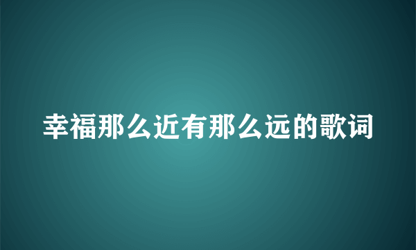 幸福那么近有那么远的歌词