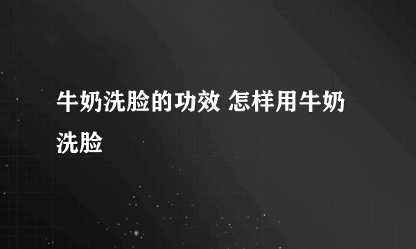 牛奶洗脸的功效 怎样用牛奶洗脸