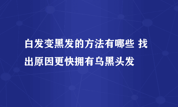 白发变黑发的方法有哪些 找出原因更快拥有乌黑头发