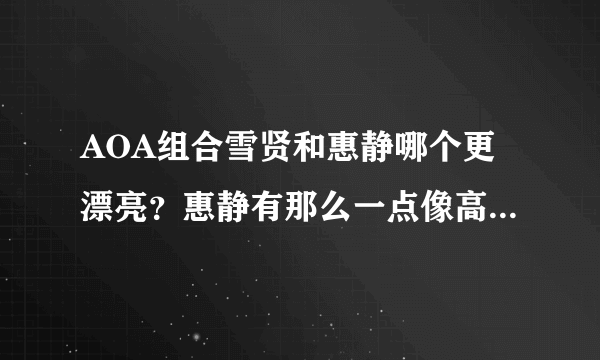 AOA组合雪贤和惠静哪个更漂亮？惠静有那么一点像高圆圆吗请回答这两个问题。