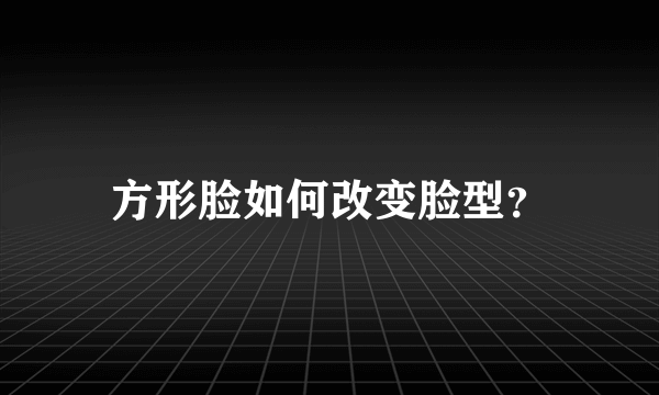 方形脸如何改变脸型？