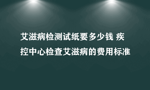 艾滋病检测试纸要多少钱 疾控中心检查艾滋病的费用标准