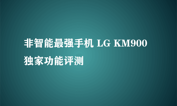 非智能最强手机 LG KM900独家功能评测