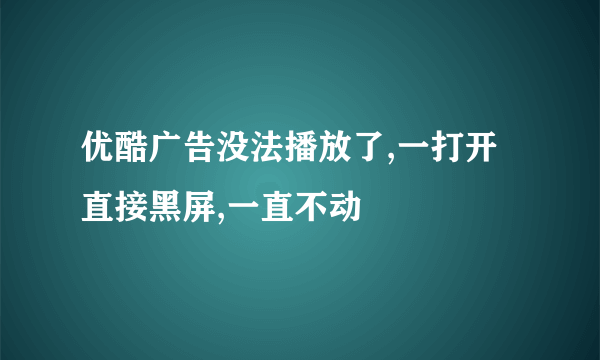 优酷广告没法播放了,一打开直接黑屏,一直不动