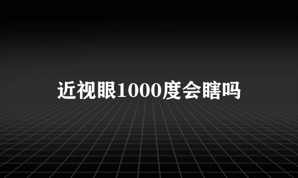 近视眼1000度会瞎吗