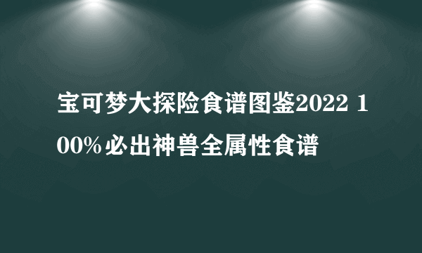 宝可梦大探险食谱图鉴2022 100%必出神兽全属性食谱