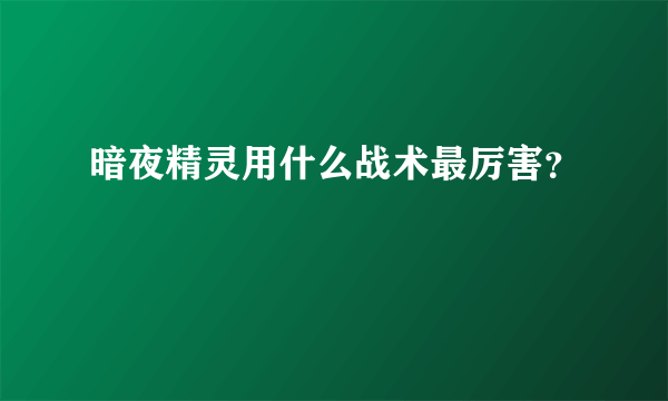 暗夜精灵用什么战术最厉害？