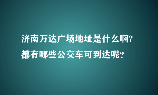 济南万达广场地址是什么啊?都有哪些公交车可到达呢？