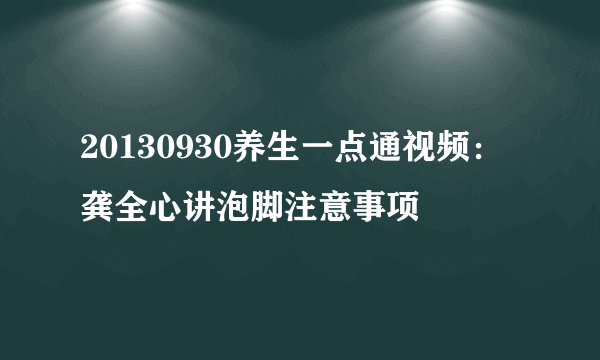 20130930养生一点通视频：龚全心讲泡脚注意事项