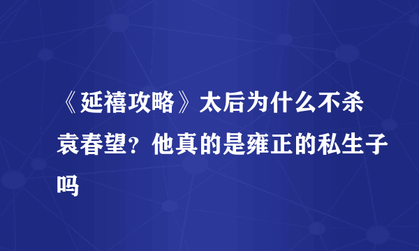 《延禧攻略》太后为什么不杀袁春望？他真的是雍正的私生子吗