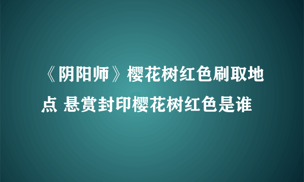 《阴阳师》樱花树红色刷取地点 悬赏封印樱花树红色是谁