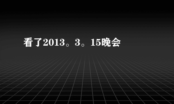 看了2013。3。15晚会