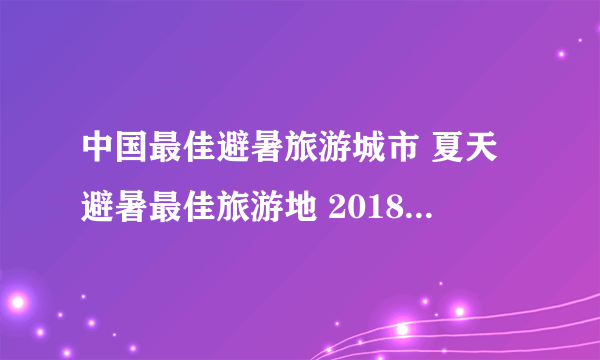 中国最佳避暑旅游城市 夏天避暑最佳旅游地 2018最佳避暑旅游城市名单