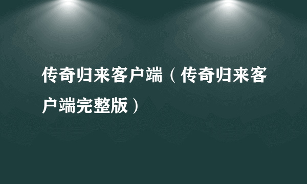 传奇归来客户端（传奇归来客户端完整版）