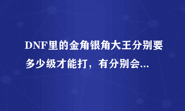 DNF里的金角银角大王分别要多少级才能打，有分别会掉什么呢?是不是像深渊一样很难打。求详细