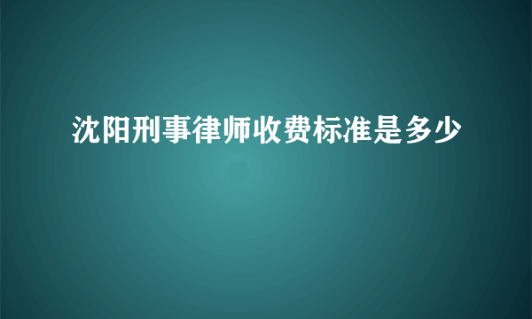 沈阳刑事律师收费标准是多少