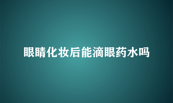 眼睛化妆后能滴眼药水吗